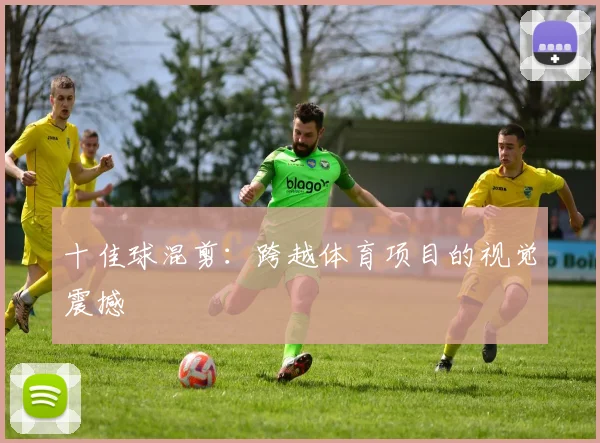 十佳球混剪：跨越体育项目的视觉震撼
