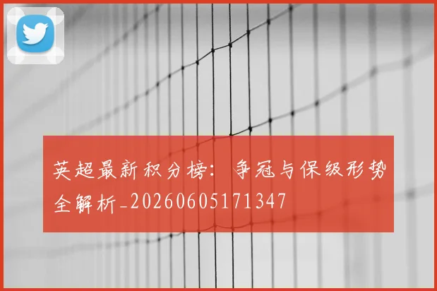 英超最新积分榜：争冠与保级形势全解析_20260605171347