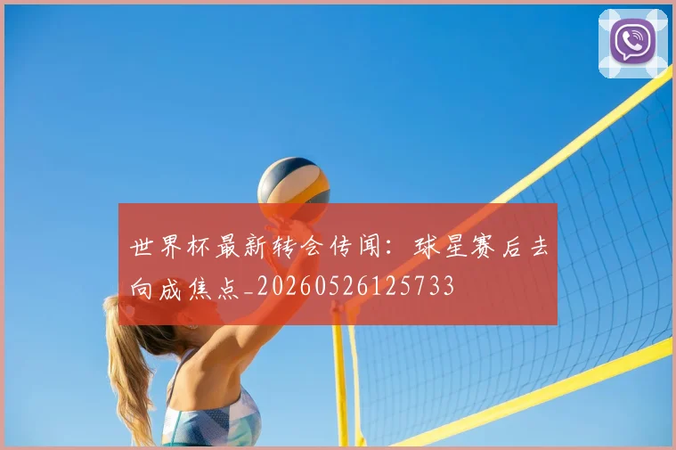 世界杯最新转会传闻：球星赛后去向成焦点_20260526125733