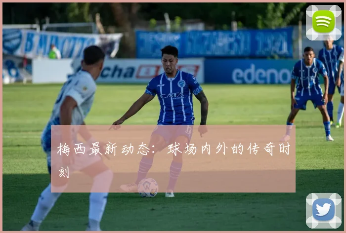 梅西最新动态：球场内外的传奇时刻