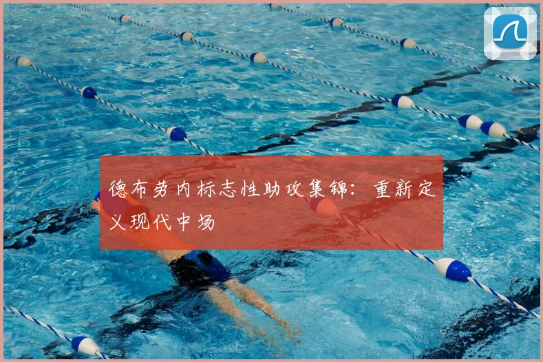 德布劳内标志性助攻集锦：重新定义现代中场