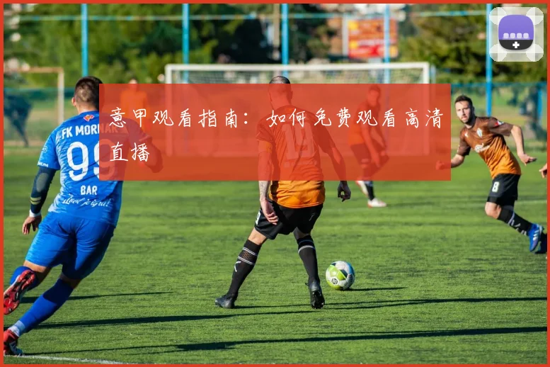 意甲观看指南：如何免费观看高清直播