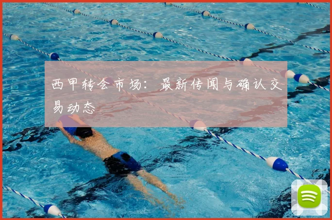 西甲转会市场：最新传闻与确认交易动态