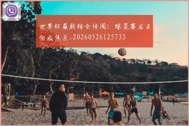 世界杯最新转会传闻：球星赛后去向成焦点_20260526125733