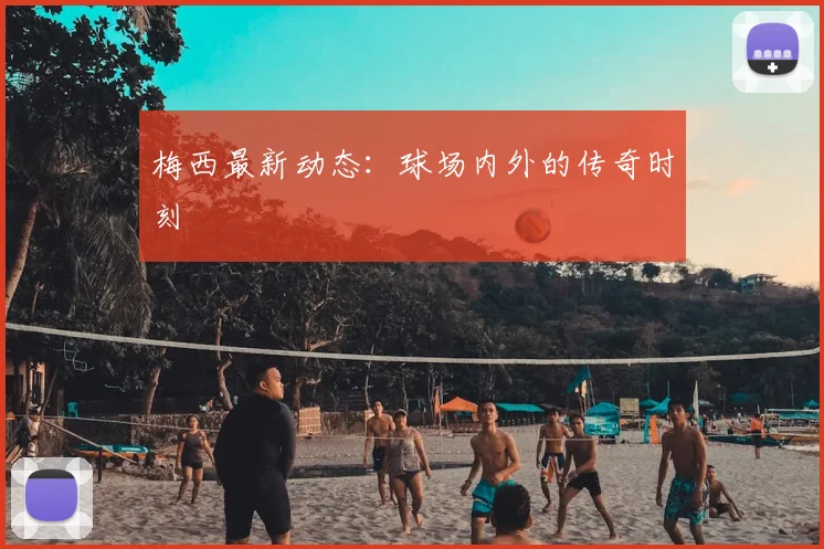 梅西最新动态：球场内外的传奇时刻
