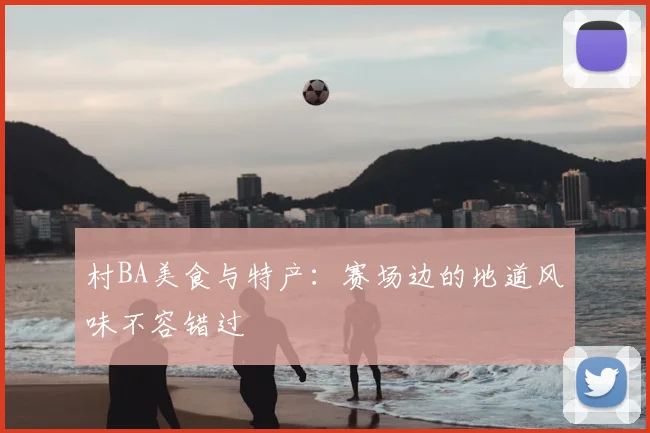 村BA美食与特产：赛场边的地道风味不容错过