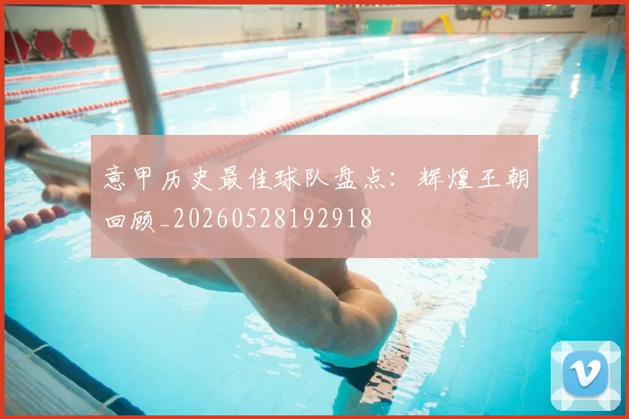 意甲历史最佳球队盘点：辉煌王朝回顾_20260528192918