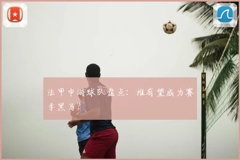 法甲中游球队盘点：谁有望成为赛季黑马？