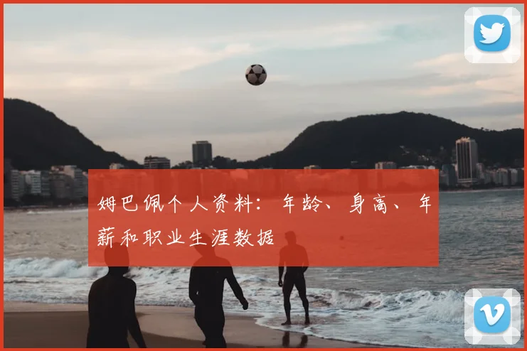姆巴佩个人资料：年龄、身高、年薪和职业生涯数据
