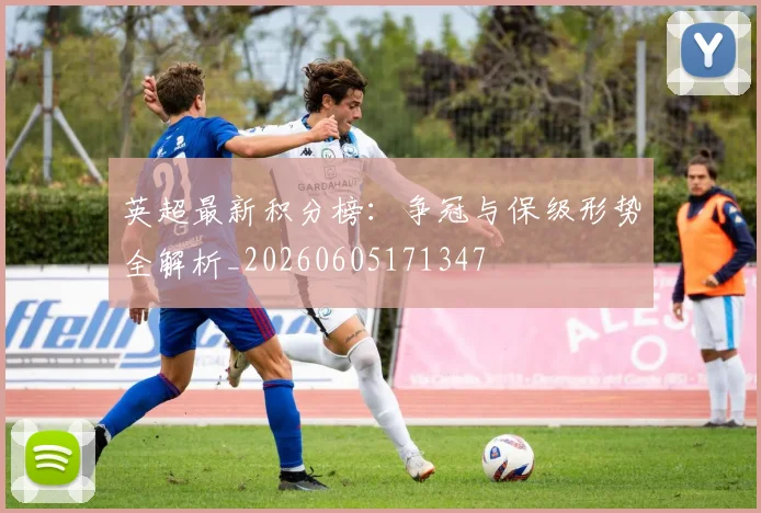 英超最新积分榜：争冠与保级形势全解析_20260605171347