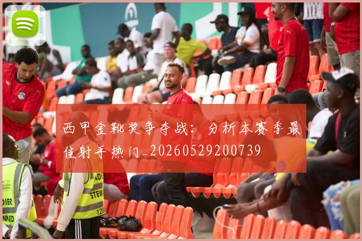 西甲金靴奖争夺战：分析本赛季最佳射手热门_20260529200739