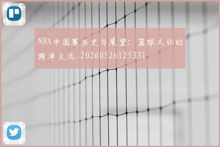 NBA中国赛历史与展望：篮球文化的跨洋交流_20260526125331